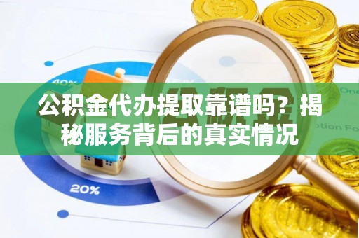 余姚公积金代办提取靠谱吗？揭秘服务背后的真实情况