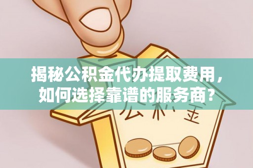 余姚揭秘公积金代办提取费用，如何选择靠谱的服务商？