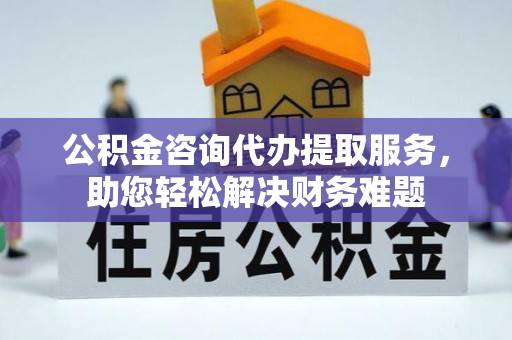 余姚公积金咨询代办提取服务，助您轻松解决财务难题