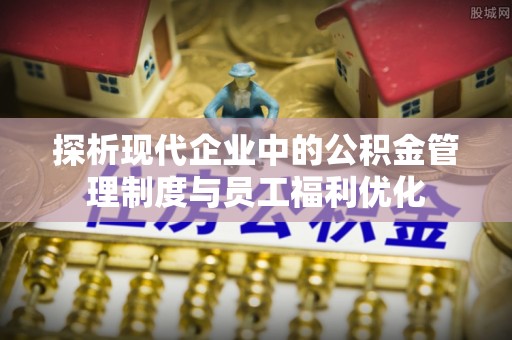 余姚探析现代企业中的公积金管理制度与员工福利优化