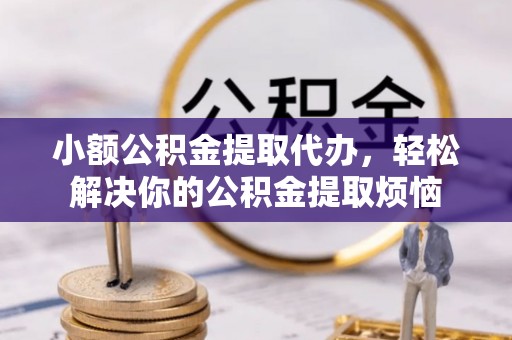 余姚小额公积金提取代办，轻松解决你的公积金提取烦恼
