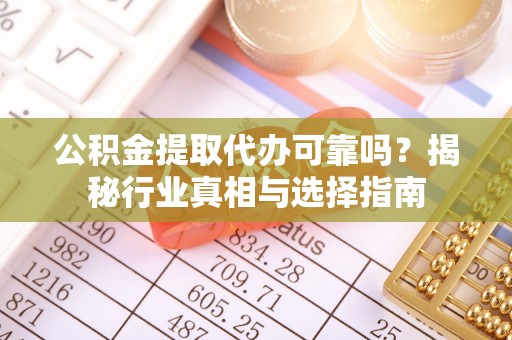 余姚公积金提取代办可靠吗？揭秘行业真相与选择指南