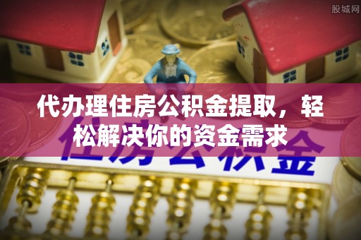 余姚代办理住房公积金提取，轻松解决你的资金需求