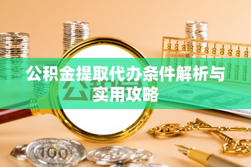余姚公积金提取代办条件解析与实用攻略