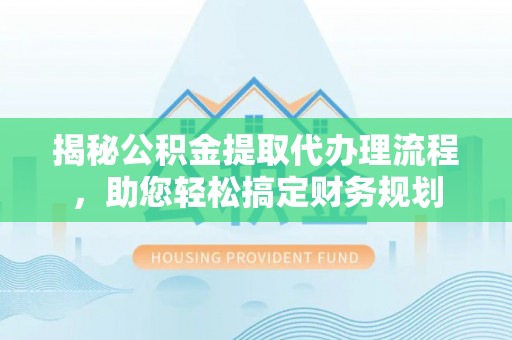 余姚揭秘公积金提取代办理流程，助您轻松搞定财务规划