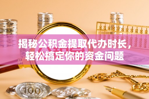 余姚揭秘公积金提取代办时长，轻松搞定你的资金问题