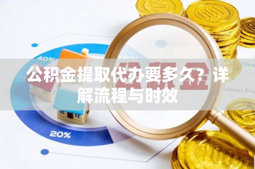 余姚公积金提取代办要多久？详解流程与时效