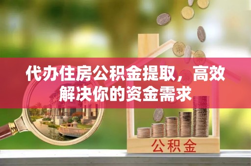余姚代办住房公积金提取，高效解决你的资金需求