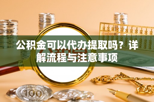 余姚公积金可以代办提取吗？详解流程与注意事项