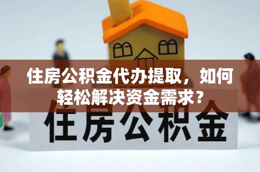 余姚住房公积金代办提取，如何轻松解决资金需求？