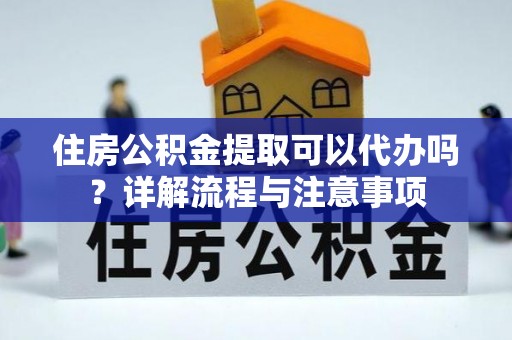 余姚住房公积金提取可以代办吗？详解流程与注意事项