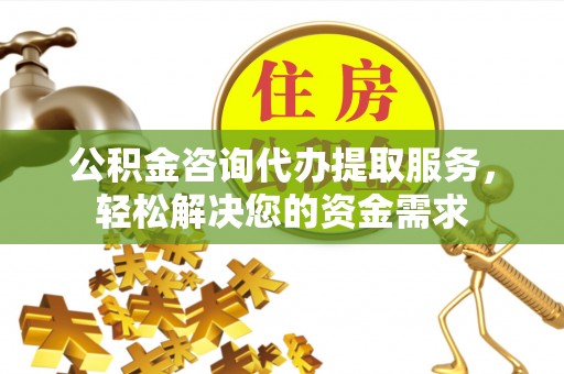 余姚公积金咨询代办提取服务，轻松解决您的资金需求