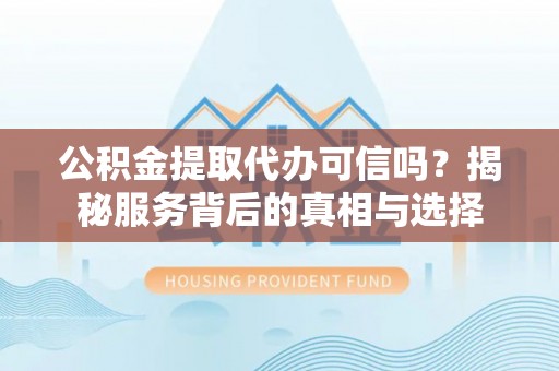 余姚公积金提取代办可信吗？揭秘服务背后的真相与选择