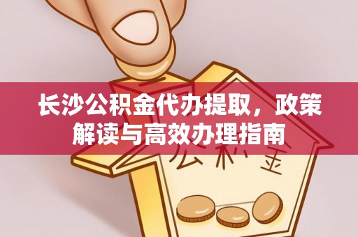 余姚长沙公积金代办提取，政策解读与高效办理指南