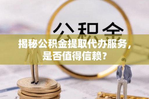 余姚揭秘公积金提取代办服务，是否值得信赖？