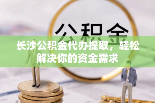 余姚长沙公积金代办提取，轻松解决你的资金需求