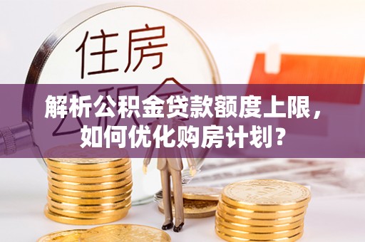 余姚解析公积金贷款额度上限，如何优化购房计划？