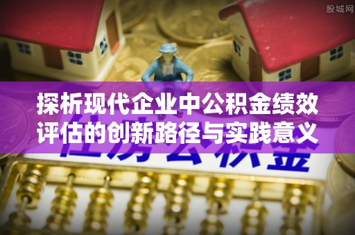 余姚探析现代企业中公积金绩效评估的创新路径与实践意义