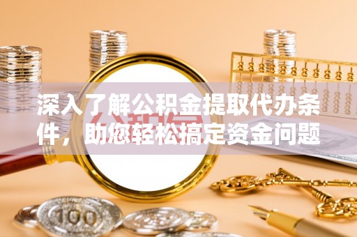 余姚深入了解公积金提取代办条件，助您轻松搞定资金问题