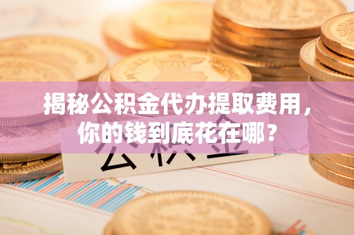 余姚揭秘公积金代办提取费用，你的钱到底花在哪？