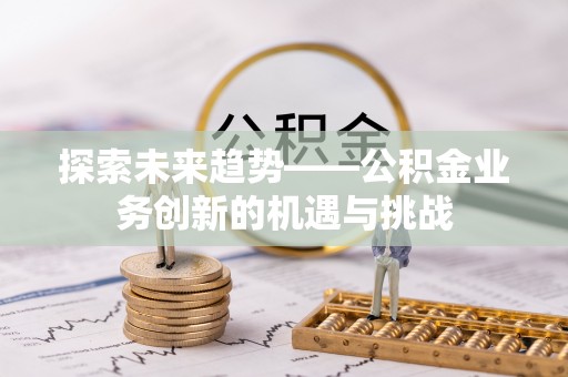 余姚探索未来趋势——公积金业务创新的机遇与挑战