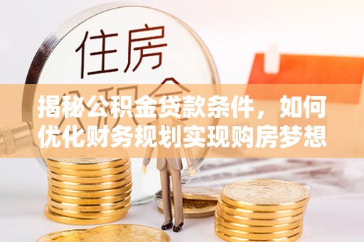 余姚揭秘公积金贷款条件，如何优化财务规划实现购房梦想