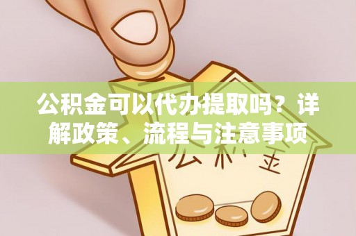 余姚公积金可以代办提取吗？详解政策、流程与注意事项