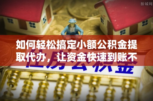 余姚如何轻松搞定小额公积金提取代办，让资金快速到账不是梦
