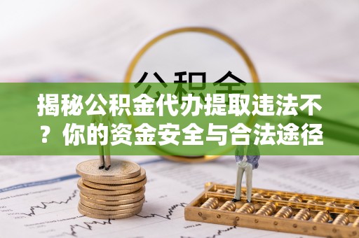 余姚揭秘公积金代办提取违法不？你的资金安全与合法途径解析