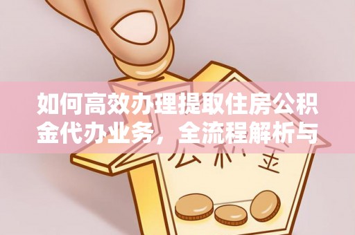 余姚如何高效办理提取住房公积金代办业务，全流程解析与实用建议