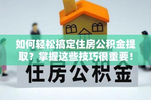 余姚如何轻松搞定住房公积金提取？掌握这些技巧很重要！