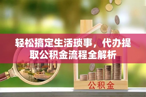 余姚轻松搞定生活琐事，代办提取公积金流程全解析