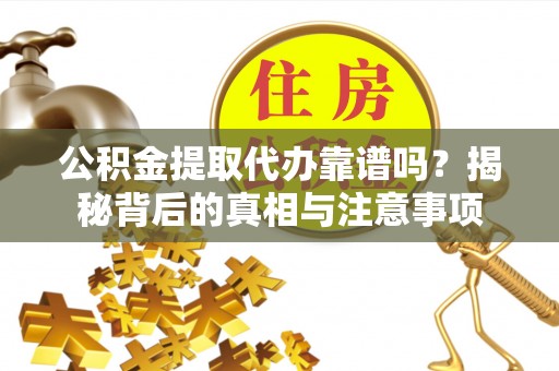 余姚公积金提取代办靠谱吗？揭秘背后的真相与注意事项