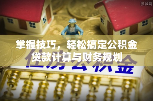 余姚掌握技巧，轻松搞定公积金贷款计算与财务规划