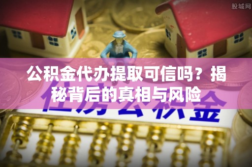 余姚公积金代办提取可信吗？揭秘背后的真相与风险