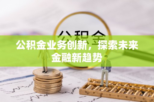 余姚公积金业务创新，探索未来金融新趋势