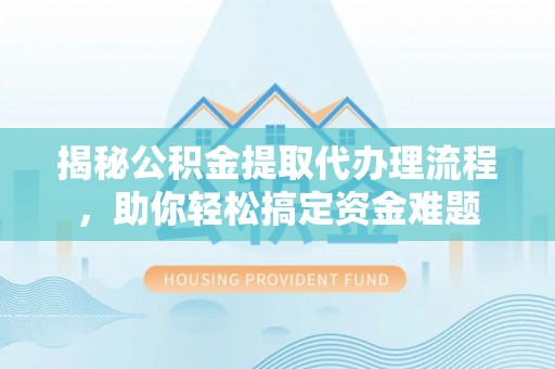 余姚揭秘公积金提取代办理流程，助你轻松搞定资金难题