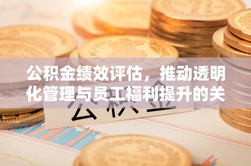 余姚公积金绩效评估，推动透明化管理与员工福利提升的关键