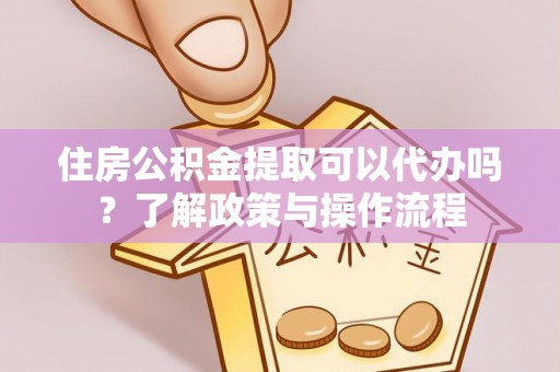 余姚住房公积金提取可以代办吗？了解政策与操作流程