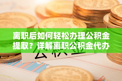 余姚离职后如何轻松办理公积金提取？详解离职公积金代办提取流程