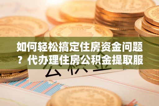 余姚如何轻松搞定住房资金问题？代办理住房公积金提取服务全解析