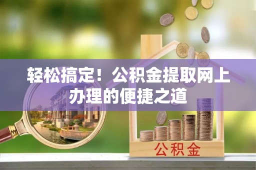 余姚轻松搞定！公积金提取网上办理的便捷之道