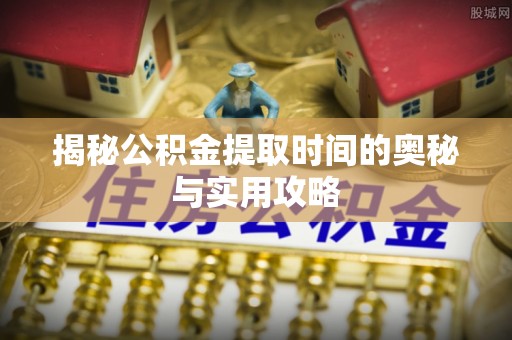 余姚揭秘公积金提取时间的奥秘与实用攻略