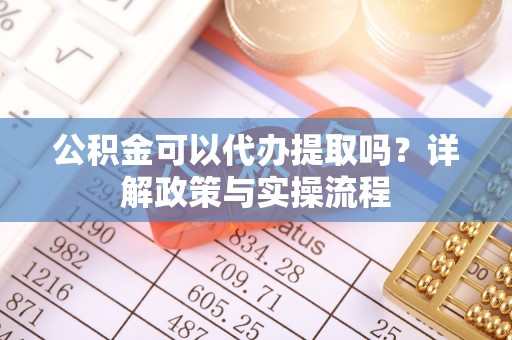 余姚公积金可以代办提取吗？详解政策与实操流程
