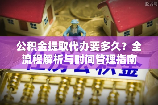 余姚公积金提取代办要多久？全流程解析与时间管理指南