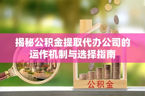 余姚揭秘公积金提取代办公司的运作机制与选择指南