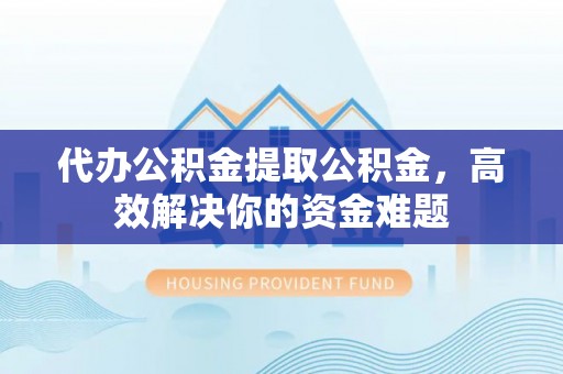 余姚代办公积金提取公积金，高效解决你的资金难题