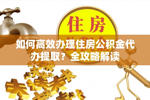 余姚如何高效办理住房公积金代办提取？全攻略解读