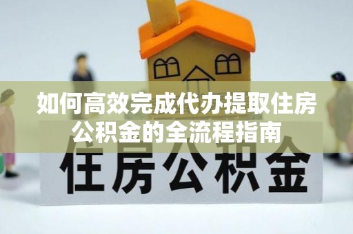 余姚如何高效完成代办提取住房公积金的全流程指南