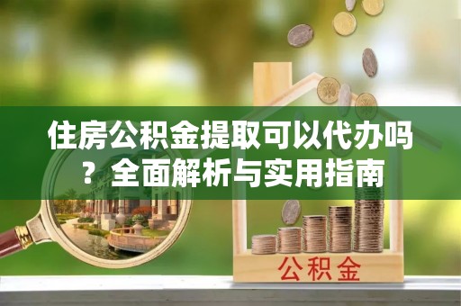 余姚住房公积金提取可以代办吗？全面解析与实用指南